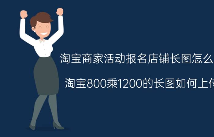 淘宝商家活动报名店铺长图怎么弄 淘宝800乘1200的长图如何上传？